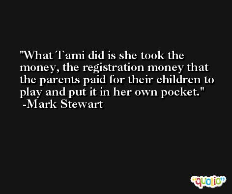 What Tami did is she took the money, the registration money that the parents paid for their children to play and put it in her own pocket. -Mark Stewart