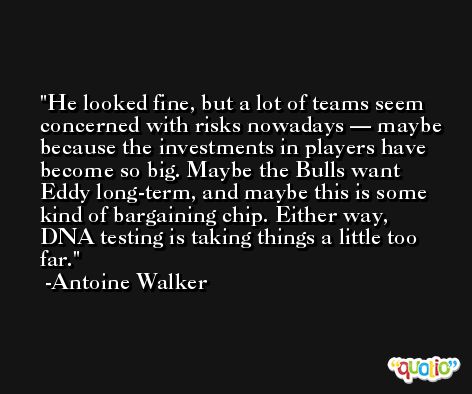 He looked fine, but a lot of teams seem concerned with risks nowadays — maybe because the investments in players have become so big. Maybe the Bulls want Eddy long-term, and maybe this is some kind of bargaining chip. Either way, DNA testing is taking things a little too far. -Antoine Walker