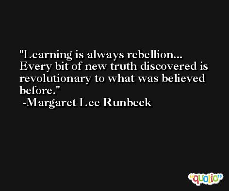 Learning is always rebellion... Every bit of new truth discovered is revolutionary to what was believed before. -Margaret Lee Runbeck