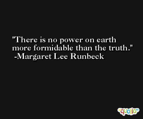 There is no power on earth more formidable than the truth. -Margaret Lee Runbeck