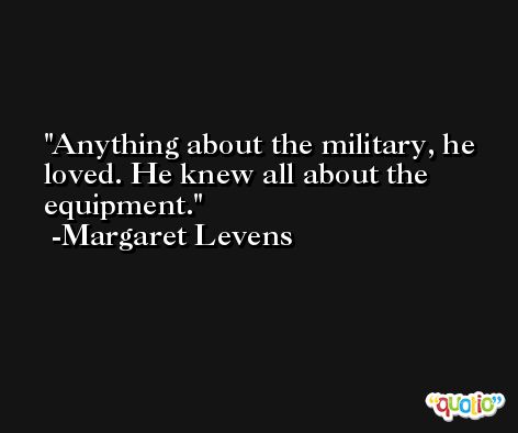 Anything about the military, he loved. He knew all about the equipment. -Margaret Levens