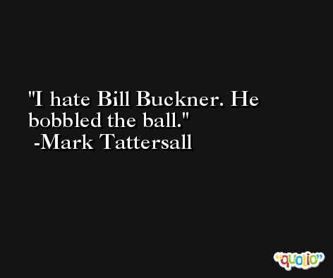 I hate Bill Buckner. He bobbled the ball. -Mark Tattersall