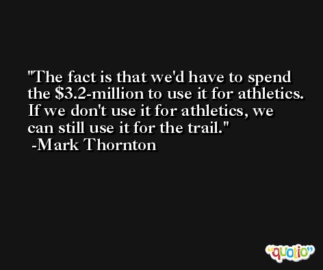 The fact is that we'd have to spend the $3.2-million to use it for athletics. If we don't use it for athletics, we can still use it for the trail. -Mark Thornton