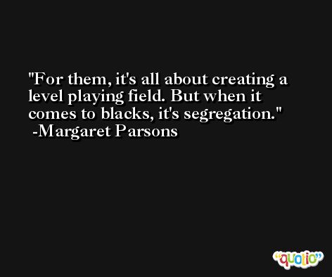 For them, it's all about creating a level playing field. But when it comes to blacks, it's segregation. -Margaret Parsons