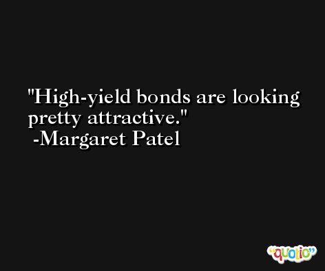 High-yield bonds are looking pretty attractive. -Margaret Patel