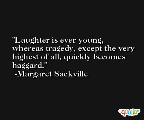 Laughter is ever young, whereas tragedy, except the very highest of all, quickly becomes haggard. -Margaret Sackville