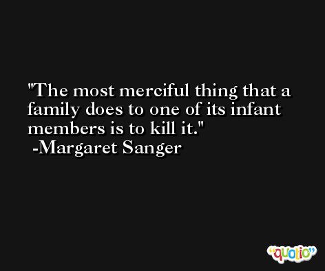 The most merciful thing that a family does to one of its infant members is to kill it. -Margaret Sanger
