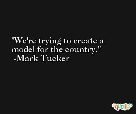 We're trying to create a model for the country. -Mark Tucker