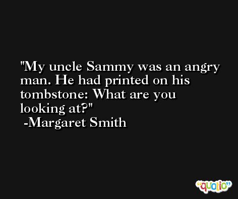 My uncle Sammy was an angry man. He had printed on his tombstone: What are you looking at? -Margaret Smith