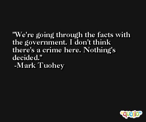 We're going through the facts with the government. I don't think there's a crime here. Nothing's decided. -Mark Tuohey