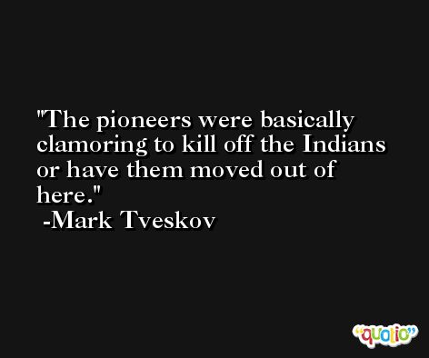 The pioneers were basically clamoring to kill off the Indians or have them moved out of here. -Mark Tveskov