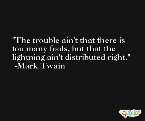 The trouble ain't that there is too many fools, but that the lightning ain't distributed right. -Mark Twain