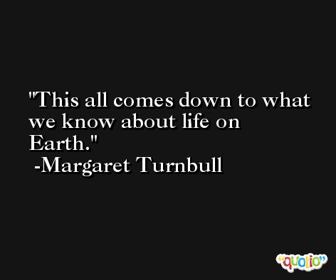 This all comes down to what we know about life on Earth. -Margaret Turnbull