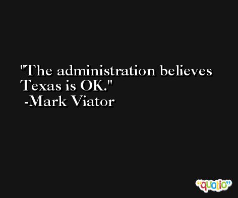The administration believes Texas is OK. -Mark Viator