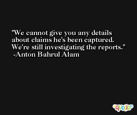 We cannot give you any details about claims he's been captured. We're still investigating the reports. -Anton Bahrul Alam