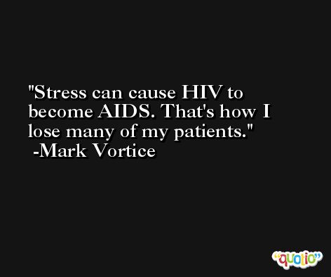 Stress can cause HIV to become AIDS. That's how I lose many of my patients. -Mark Vortice