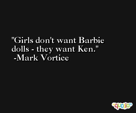 Girls don't want Barbie dolls - they want Ken. -Mark Vortice