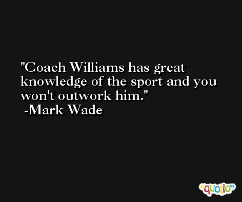 Coach Williams has great knowledge of the sport and you won't outwork him. -Mark Wade