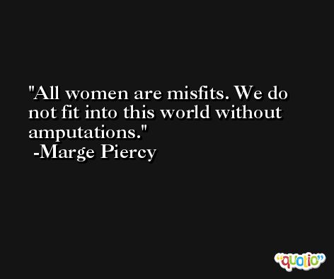 All women are misfits. We do not fit into this world without amputations. -Marge Piercy
