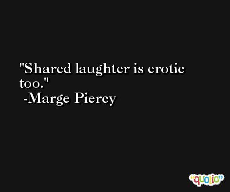 Shared laughter is erotic too. -Marge Piercy
