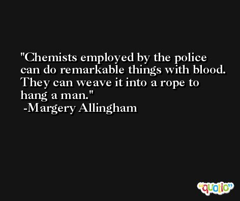 Chemists employed by the police can do remarkable things with blood. They can weave it into a rope to hang a man. -Margery Allingham