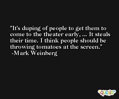 It's duping of people to get them to come to the theater early, ... It steals their time. I think people should be throwing tomatoes at the screen. -Mark Weinberg