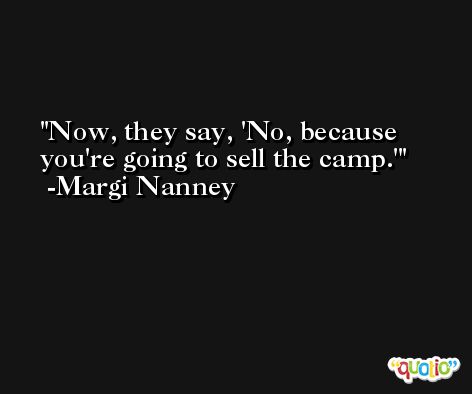 Now, they say, 'No, because you're going to sell the camp.' -Margi Nanney