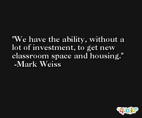 We have the ability, without a lot of investment, to get new classroom space and housing. -Mark Weiss