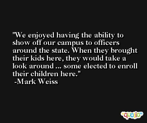 We enjoyed having the ability to show off our campus to officers around the state. When they brought their kids here, they would take a look around ... some elected to enroll their children here. -Mark Weiss