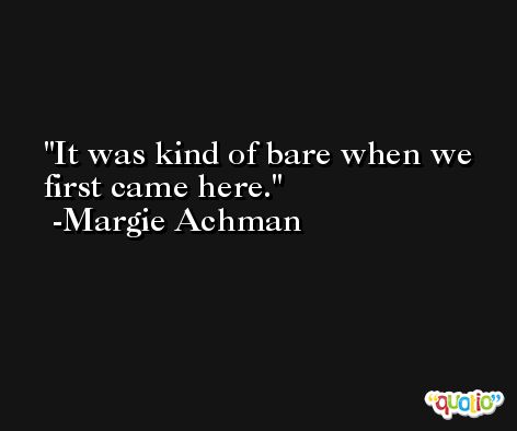It was kind of bare when we first came here. -Margie Achman