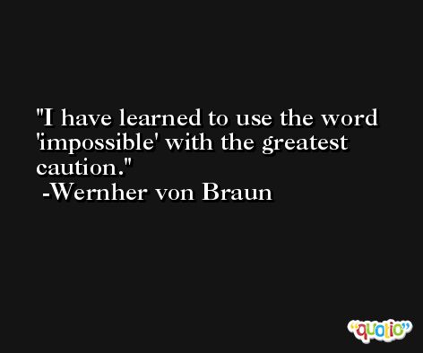 I have learned to use the word 'impossible' with the greatest caution. -Wernher von Braun