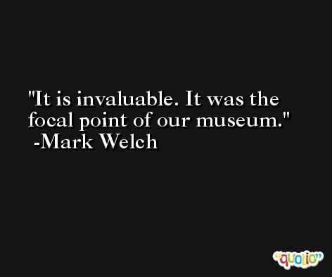 It is invaluable. It was the focal point of our museum. -Mark Welch