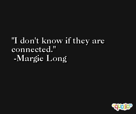 I don't know if they are connected. -Margie Long