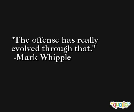 The offense has really evolved through that. -Mark Whipple