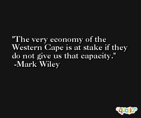 The very economy of the Western Cape is at stake if they do not give us that capacity. -Mark Wiley