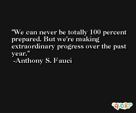 We can never be totally 100 percent prepared. But we're making extraordinary progress over the past year. -Anthony S. Fauci