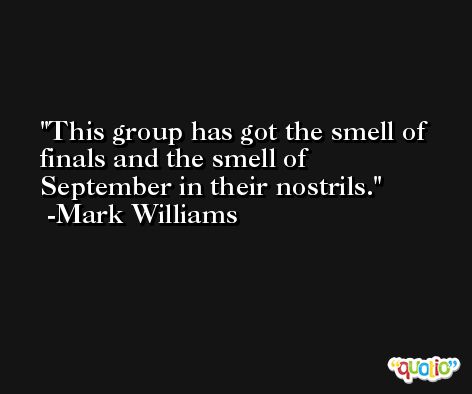 This group has got the smell of finals and the smell of September in their nostrils. -Mark Williams