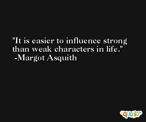 It is easier to influence strong than weak characters in life. -Margot Asquith
