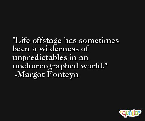 Life offstage has sometimes been a wilderness of unpredictables in an unchoreographed world. -Margot Fonteyn