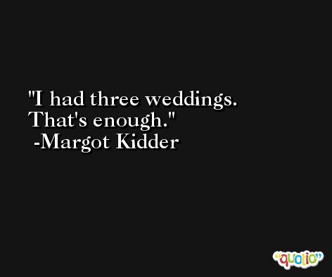 I had three weddings. That's enough. -Margot Kidder