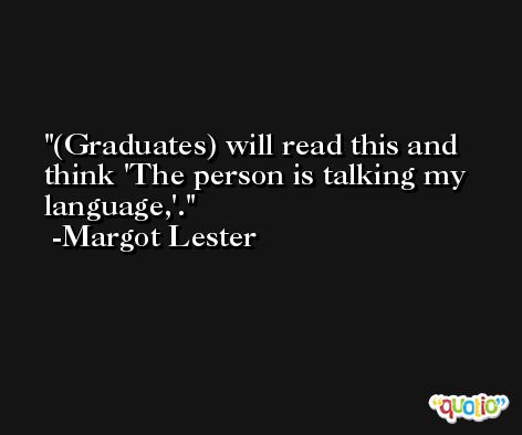 (Graduates) will read this and think 'The person is talking my language,'. -Margot Lester