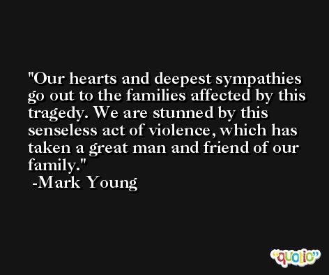 Our hearts and deepest sympathies go out to the families affected by this tragedy. We are stunned by this senseless act of violence, which has taken a great man and friend of our family. -Mark Young