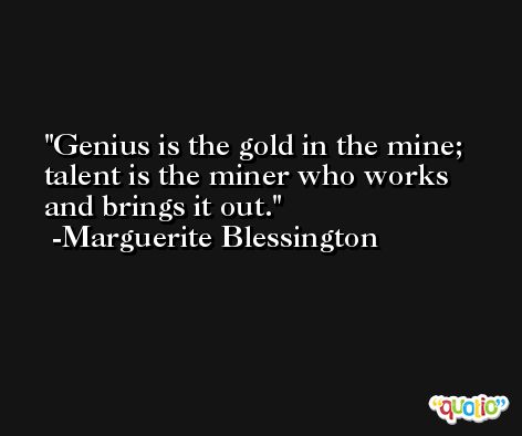 Genius is the gold in the mine; talent is the miner who works and brings it out. -Marguerite Blessington