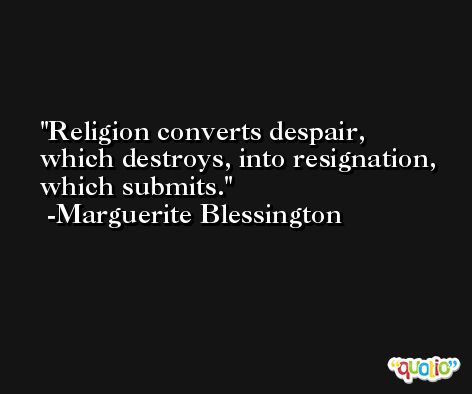 Religion converts despair, which destroys, into resignation, which submits. -Marguerite Blessington