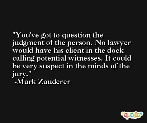 You've got to question the judgment of the person. No lawyer would have his client in the dock calling potential witnesses. It could be very suspect in the minds of the jury. -Mark Zauderer