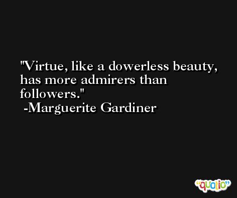 Virtue, like a dowerless beauty, has more admirers than followers. -Marguerite Gardiner