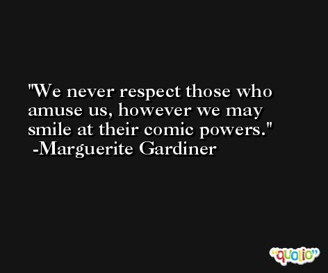 We never respect those who amuse us, however we may smile at their comic powers. -Marguerite Gardiner