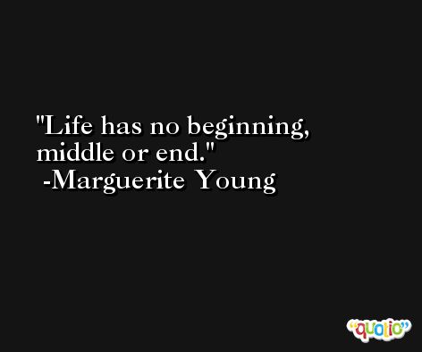 Life has no beginning, middle or end. -Marguerite Young