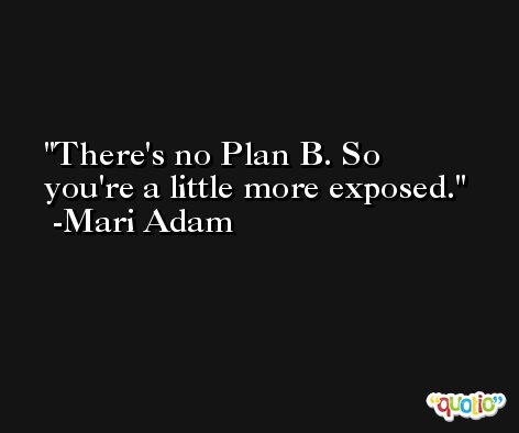 There's no Plan B. So you're a little more exposed. -Mari Adam