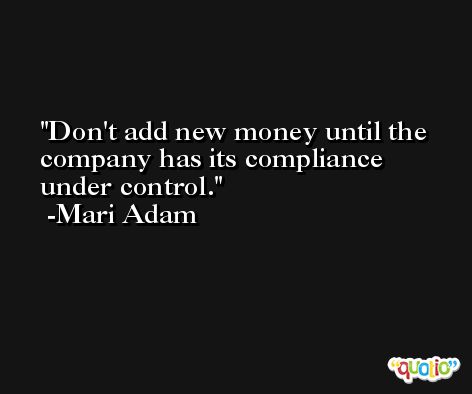 Don't add new money until the company has its compliance under control. -Mari Adam